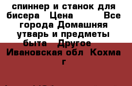 спиннер и станок для бисера › Цена ­ 500 - Все города Домашняя утварь и предметы быта » Другое   . Ивановская обл.,Кохма г.